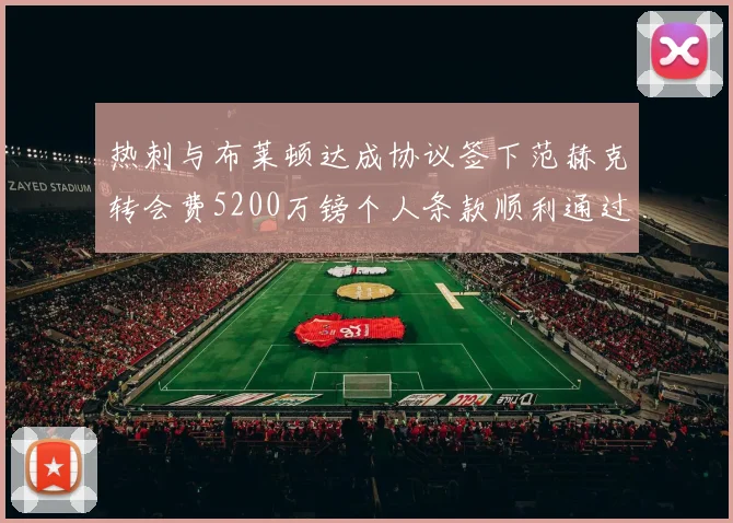 热刺与布莱顿达成协议签下范赫克转会费5200万镑个人条款顺利通过