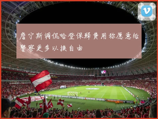 詹宁斯调侃哈登保释费用称愿意给警察更多以换自由