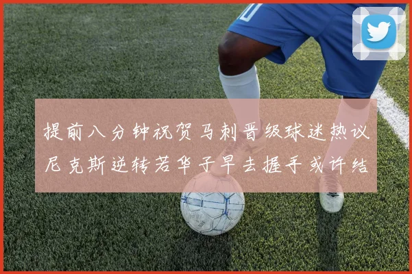 提前八分钟祝贺马刺晋级球迷热议尼克斯逆转若华子早去握手或许结果不同