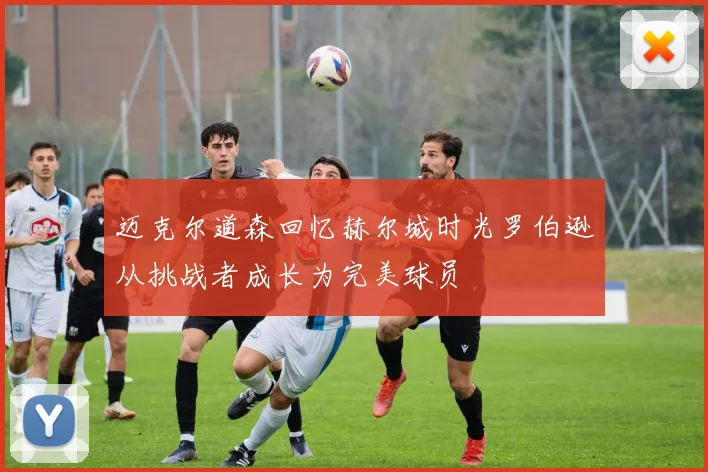 迈克尔道森回忆赫尔城时光罗伯逊从挑战者成长为完美球员