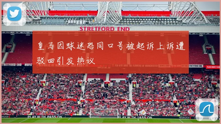 皇马因球迷恐同口号被起诉上诉遭驳回引发热议