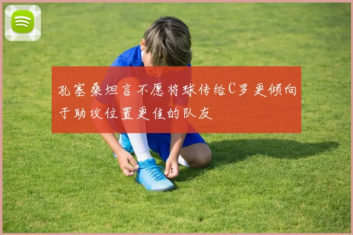 孔塞桑坦言不愿将球传给C罗更倾向于助攻位置更佳的队友
