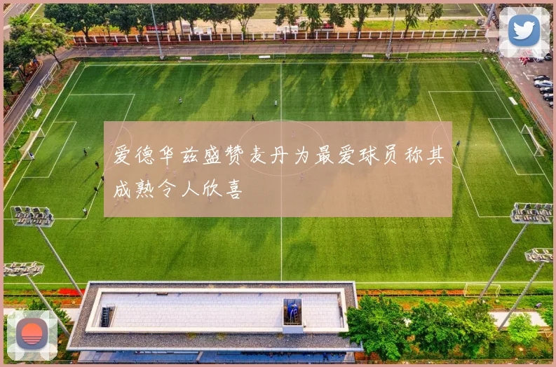 爱德华兹盛赞麦丹为最爱球员称其成熟令人欣喜