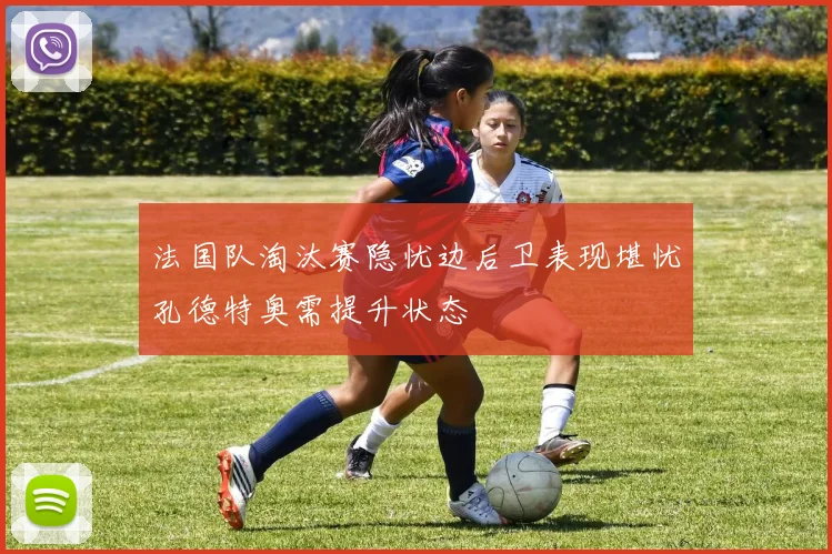 法国队淘汰赛隐忧边后卫表现堪忧孔德特奥需提升状态