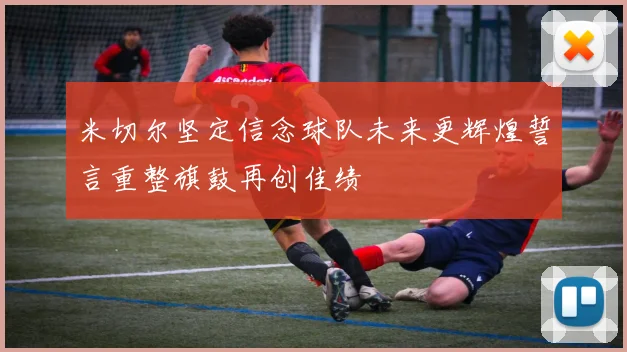米切尔坚定信念球队未来更辉煌誓言重整旗鼓再创佳绩