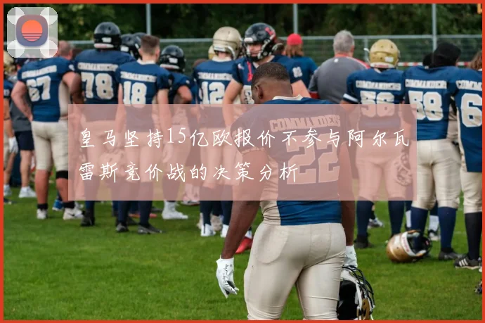 皇马坚持15亿欧报价不参与阿尔瓦雷斯竞价战的决策分析