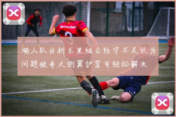 湖人队分析东里组合防守不足认为问题被夸大侧翼护筐可轻松解决