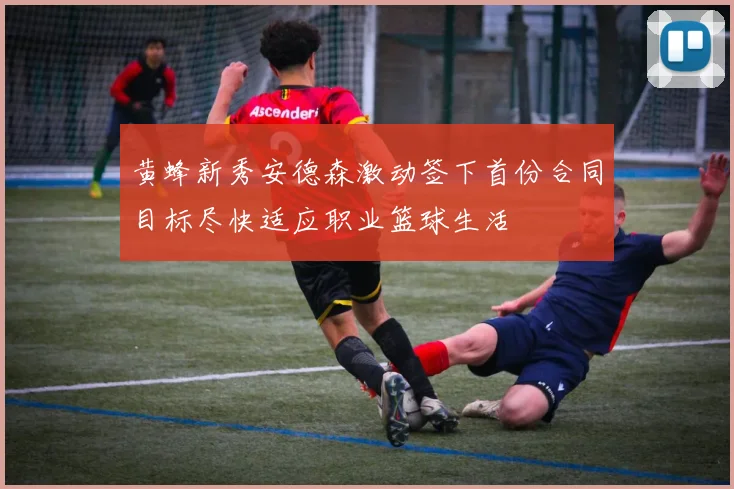 黄蜂新秀安德森激动签下首份合同目标尽快适应职业篮球生活