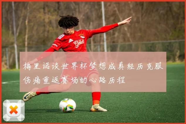 梅里诺谈世界杯梦想成真经历克服伤痛重返赛场的心路历程