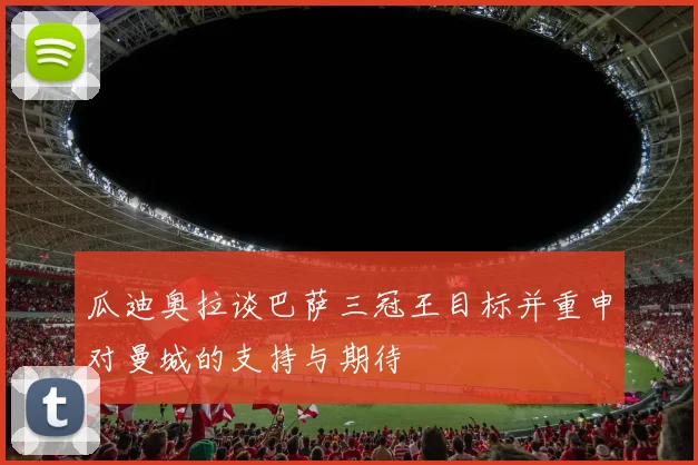瓜迪奥拉谈巴萨三冠王目标并重申对曼城的支持与期待