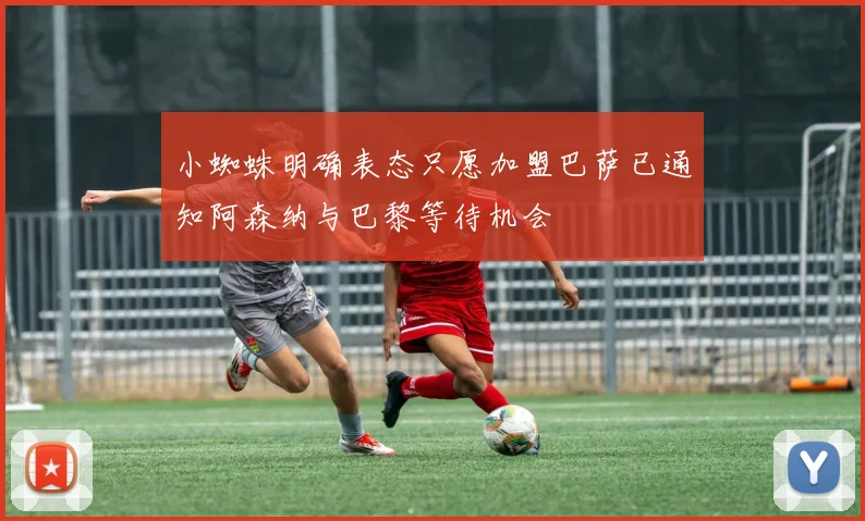 小蜘蛛明确表态只愿加盟巴萨已通知阿森纳与巴黎等待机会