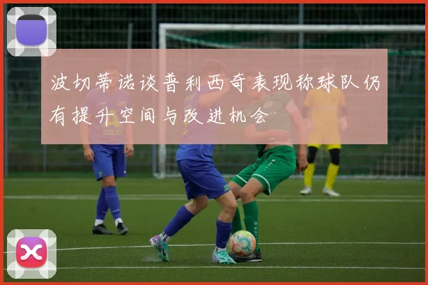 波切蒂诺谈普利西奇表现称球队仍有提升空间与改进机会