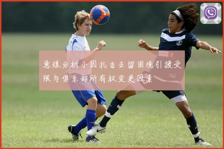 意媒分析小因扎吉去留困境引援受限与俱乐部所有权变更因素