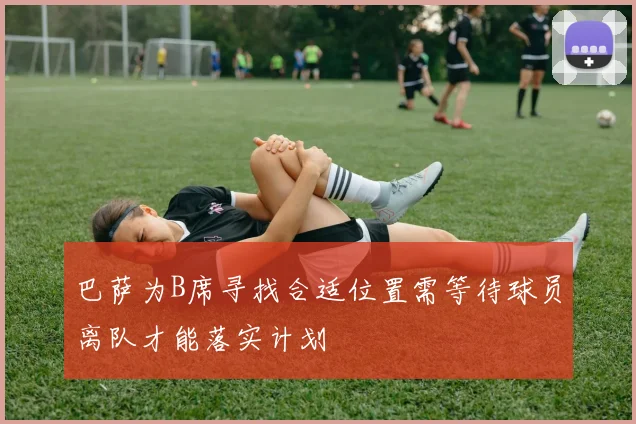 巴萨为B席寻找合适位置需等待球员离队才能落实计划
