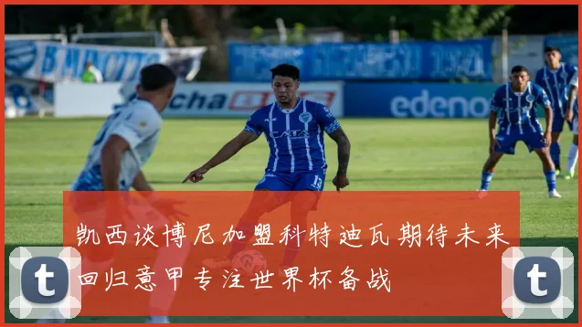 凯西谈博尼加盟科特迪瓦期待未来回归意甲专注世界杯备战