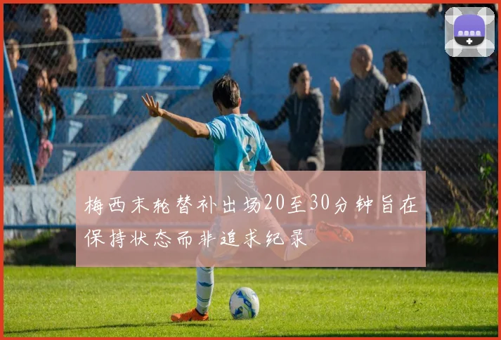 梅西末轮替补出场20至30分钟旨在保持状态而非追求纪录