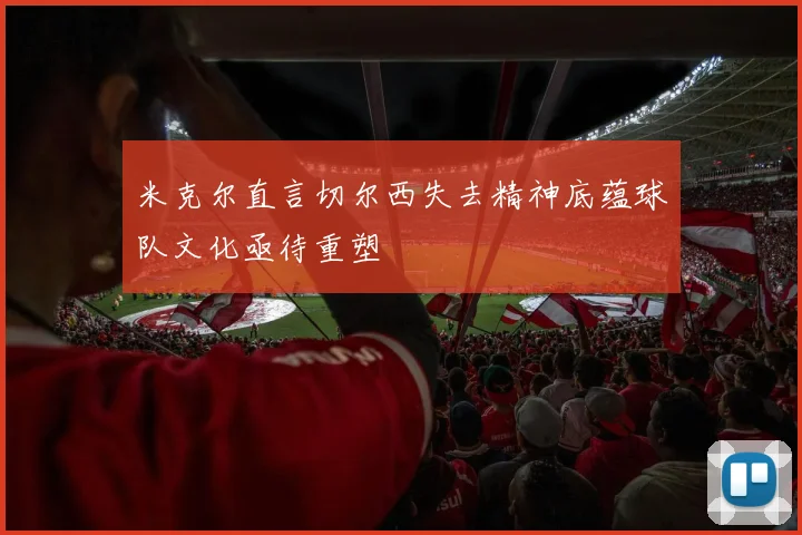 米克尔直言切尔西失去精神底蕴球队文化亟待重塑