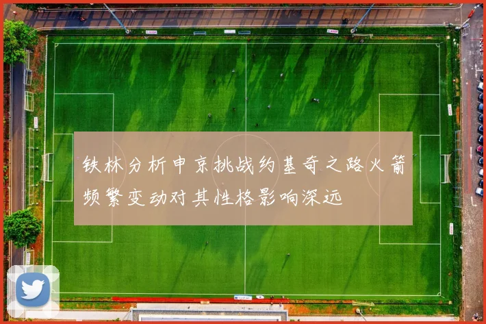 铁林分析申京挑战约基奇之路火箭频繁变动对其性格影响深远