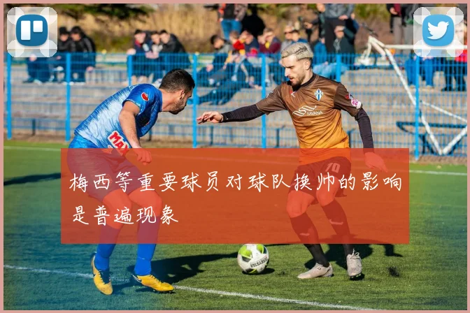 梅西等重要球员对球队换帅的影响是普遍现象
