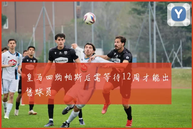 皇马回购帕斯后需等待12周才能出售球员