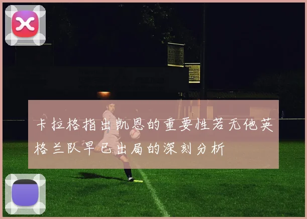 卡拉格指出凯恩的重要性若无他英格兰队早已出局的深刻分析