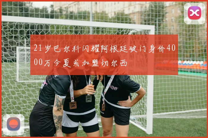 21岁巴尔科闪耀阿根廷破门身价4000万今夏或加盟切尔西