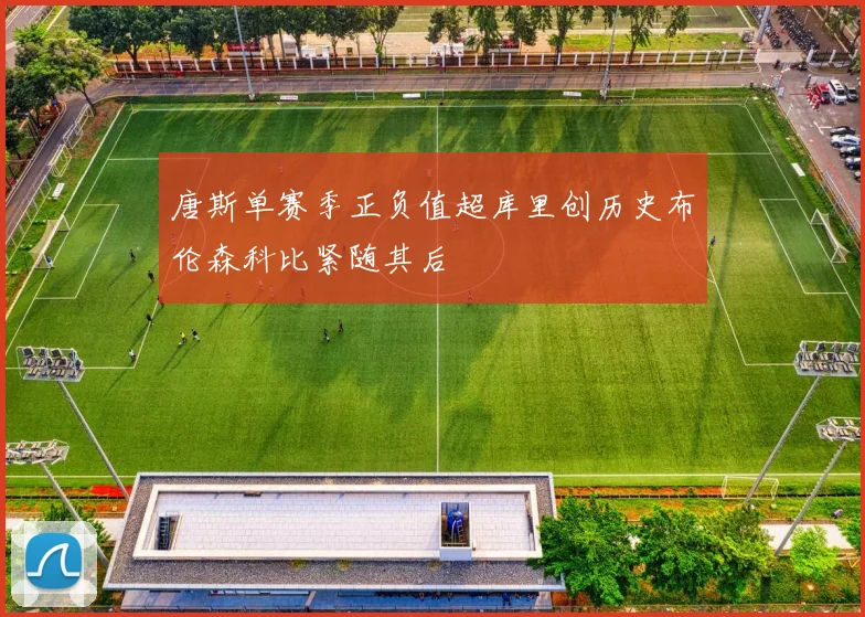 唐斯单赛季正负值超库里创历史布伦森科比紧随其后