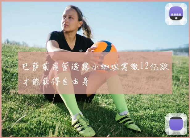巴萨前高管透露小蜘蛛需缴12亿欧才能获得自由身