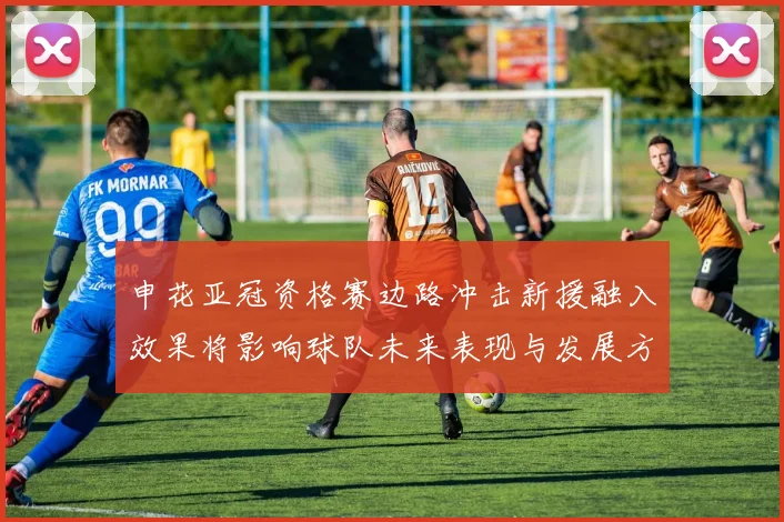 申花亚冠资格赛边路冲击新援融入效果将影响球队未来表现与发展方向