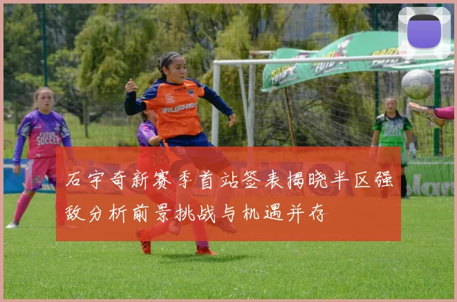 石宇奇新赛季首站签表揭晓半区强敌分析前景挑战与机遇并存