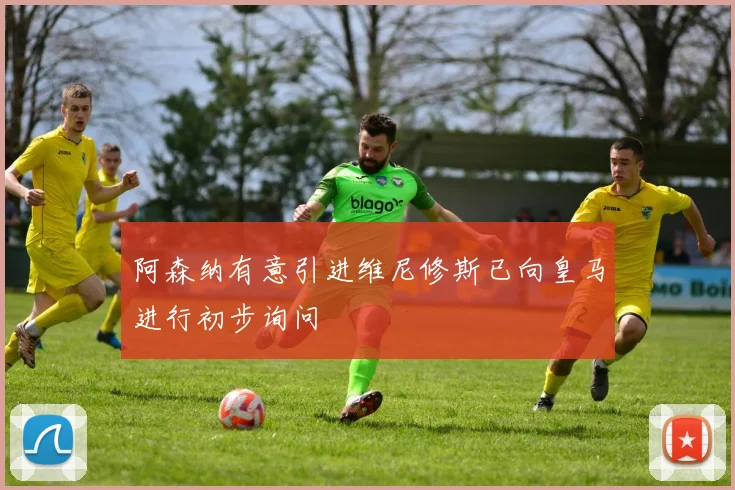 阿森纳有意引进维尼修斯已向皇马进行初步询问